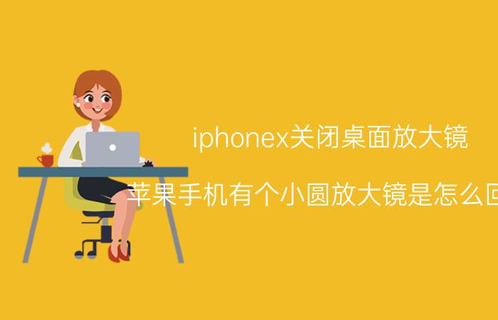 iphonex关闭桌面放大镜 苹果手机有个小圆放大镜是怎么回事？